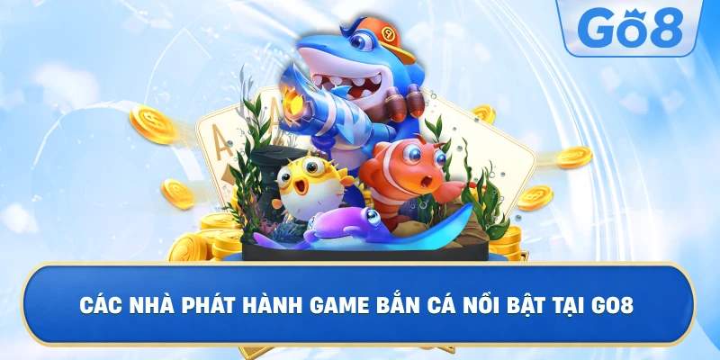 Các Nhà Phát Hành Game Bắn Cá Nổi Bật Tại GO8