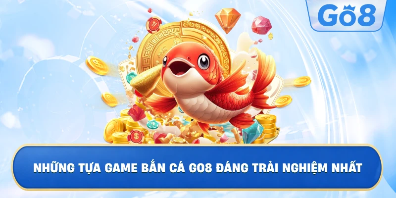 Những Tựa Game Bắn Cá GO8 Đáng Trải Nghiệm Nhất